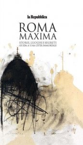 Roma Maxima. Storie, luoghi e segreti. Guida a una citt&agrave; immortale