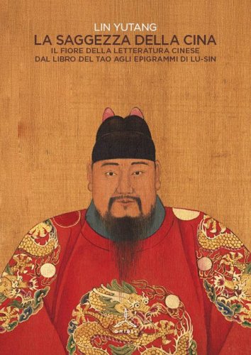 La saggezza della Cina. Il fiore della letteratura cinese dal libro del Tao agli epigrafi di Lu-Sin