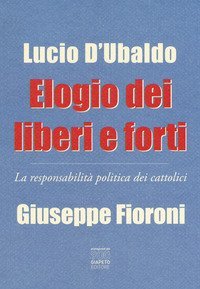 Elogio dei liberi e forti. La responsabilit&agrave; politica dei cattolici