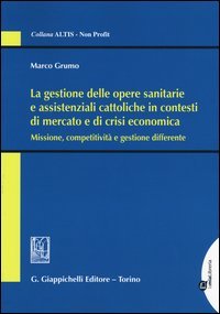 La gestione delle opere sanitarie e assistenziali cattoliche in contesti di mercato e di crisi economica. Missione, competitivit&agrave; e gestione differente