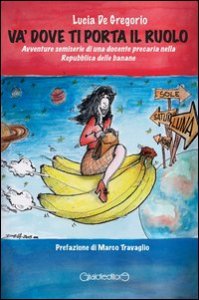 V&agrave; dove ti porta il ruolo. Avventure semiserie di una docente precaria nella Repubblica delle banane