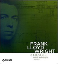 Frank Lloyd Wright a Fiesole cento anni dopo 1910/2010. Dalle colline di Firenze al &laquo;colle splendente&raquo;. Catalogo della mostra. Ediz. italiana e inglese