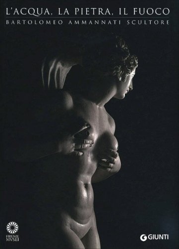 L'acqua, la pietra, il fuoco. Bartolomeo Ammannati scultore
