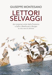 Lettori selvaggi. Dai misteriosi artisti della Preistoria a Saffo a Beethoven a Borges la vita vera &egrave; altrove