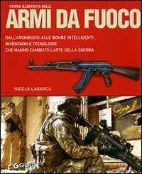 Storia illustrata delle armi da fuoco. Dall'archibugio alle bombe intelligenti invenzioni e tecnologie che hanno cambiato l'arte della guerra