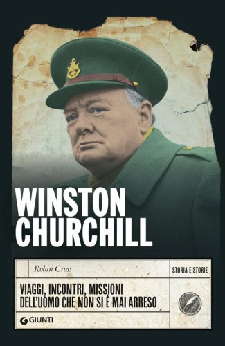 Winston Churchill. Viaggi, incontri, missioni dell'uomo che non si &egrave; mai arreso
