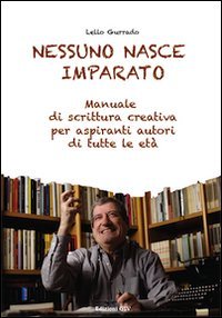Nessuno nasce imparato. Manuale di scrittura creativa per aspiranti autori di tutte le et&agrave;