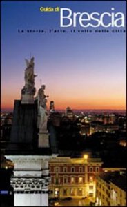 Guida di Brescia. La storia, l'arte, il volto della citt&agrave;