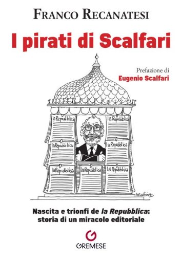 I pirati di Scalfari. Nascita e trionfi de &laquo;la Repubblica&raquo;: storia di un miracolo editoriale