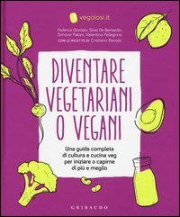 Diventare vegetariani o vegani. Una guida completa di cultura e cucina veg per iniziare a capirne di pi&ugrave; e meglio