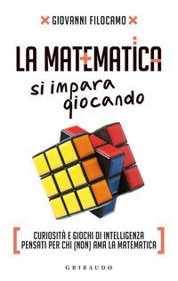 La matematica si impara giocando. Curiosit&agrave; e giochi di intelligenza pensati per chi (non) ama la matematica
