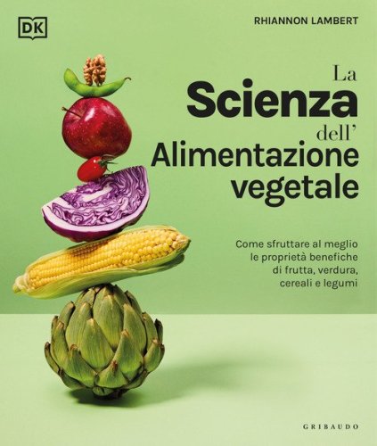 La scienza dell'alimentazione vegetale. Come sfruttare al meglio le propriet&agrave; benefiche di frutta, verdura, cereali e legumi