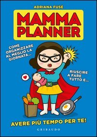 Mamma planner. Come organizzare al meglio la giornata, riuscire a fare tutto e avere pi&ugrave; tempo per te!