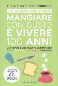 Mangiare con gusto e vivere 100 anni. Depurare l'organismo eliminando sale, grassi, zucchero aggiunti