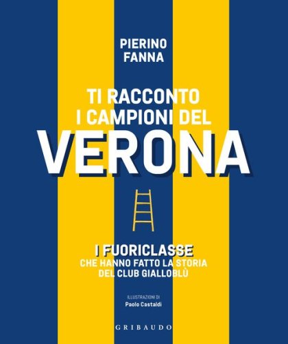 Ti racconto i campioni del Verona. I fuoriclasse che hanno fatto la storia del club giallobl&ugrave;