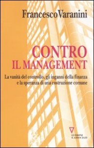 Contro il management. La vanit&agrave; del controllo, gli inganni della finanza e la speranza di una costruzione comune