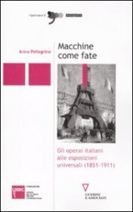 Macchine come fate - Gli operai italiani alle esposizioni universali (1851-1911)