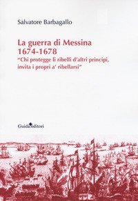 La guerra di Messina 1674-1678. &laquo;Chi protegge li ribelli d'altri principi, invita i propri a' ribellarsi&raquo;
