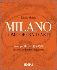 Milano come opera d'arte - Giuseppe Meda (1534-1599). Pittore, architetto, ingegnere