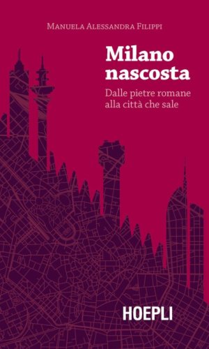 Milano nascosta. Dalle pietre romane alla citt&agrave; che sale