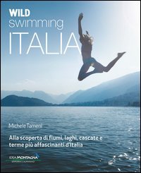 Wild swimming Italia. Alla scoperta di fiumi, laghi, cascate e terme pi&agrave; affascinanti d'Italia