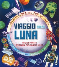 Viaggio sulla Luna. Pi&ugrave; di 25 progetti per bambini che amano lo spazio. Attivit&agrave; creative con la carta