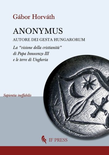 Anonymus autore dei Gesta Hungarorum. La &laquo;visione della cristianit&agrave;&raquo; di Papa Innocenzo III e le terre di Ungheria