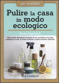 Pulire la casa in modo ecologico. 150 prodotti detergenti ecologici di uso quotidiano da poter realizzare da soli, in modo naturale e senza sostanze chimiche