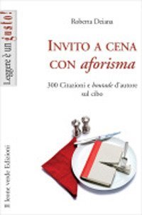 Invito a cena con aforisma. 300 citazioni e &laquo;boutade&raquo; d'autore sul cibo