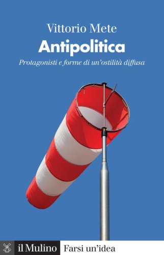 Antipolitica. Protagonisti e forme di un'ostilit&agrave; diffusa