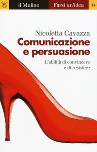 Comunicazione e persuasione. L'abilit&agrave; di convincere e di resistere