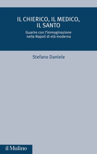Il chierico, il medico, il santo. Guarire con l'immaginazione nella Napoli di et&agrave; moderna