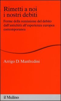Rimetti a noi i nostri debiti - Forme della remissione del debito dall'antichit&agrave; all'esperienza europea