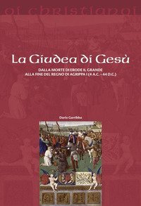 La Giudea di Ges&ugrave;. Dalla morte di Erode il Grande alla fine del regno di Agrippa I (4 a.C. - 44 d.C.)
