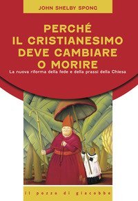 Perch&eacute; il cristianesimo deve cambiare o morire. La nuova riforma della fede e della prassi della Chiesa