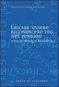 Studi di teologia filosofica. Vol. 1: Lasciar-essere: riconoscere Dio nel pensare. - Lasciar-essere: riconoscere Dio nel pensare