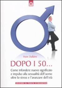 Dopo i 50... Come infondere nuovo significato e impulso alla sessualit&agrave; dell'uomo oltre lo stress e l'avanzare dell'et&agrave;