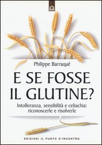 E se fosse il glutine? Intolleranza, sensibilit&agrave; e celiachia: riconoscerle e risolverle