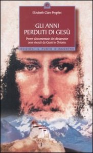 Gli anni perduti di Ges&ugrave;. Prove documentate dei diciassette anni vissuti da Ges&ugrave; in Oriente