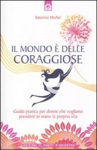 Il mondo &egrave; delle coraggiose. Guida pratica per donne che vogliono prendere in mano la propria vita