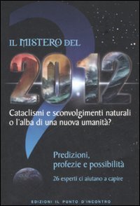 Il mistero del 2012. Cataclismi e sconvolgimenti naturali o l'alba di una nuova umanit&agrave;? Predizioni, profezie e possibilit&agrave;