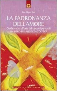 La padronanza dell'amore. Guida pratica dell'arte dei rapporti personali. Un libro di saggezza tolteca