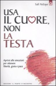 Usa il cuore non la testa. Aprirsi alle emozioni per ottenere libert&agrave;, gioia e pace