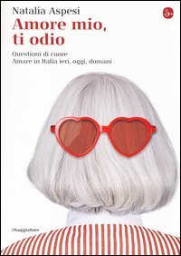 Amore mio, ti odio. Questioni di cuore. Amare in Italia ieri, oggi e domani