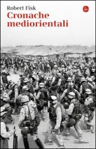 Cronache mediorientali. Il grande inviato di guerra inglese racconta cent'anni di invasioni, tragedie e tradimenti