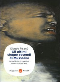 Gli ultimi cinque secondi di Mussolini. Un'inchiesta giornalistica durata quarant'anni