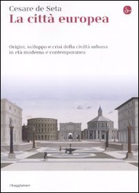 La citt&agrave; europea. Origini, sviluppo e crisi della civilt&agrave; urbana in et&agrave; moderna e contemporanea