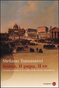 Roma, il Papa, il Re. L'unit&agrave; d'Italia e il crollo dello Stato Pontificio