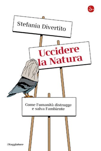 Uccidere la Natura. Come l'umanit&agrave; distrugge e salva l'ambiente