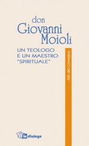 Don Giovanni Moioli. Un teologo e un maestro &laquo;spirituale&raquo;. Atti del convegno